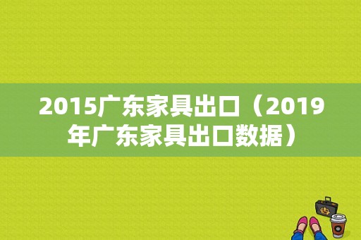2015广东家具出口（2019年广东家具出口数据）